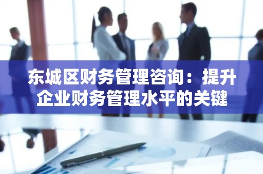 怀柔区财务管理咨询：提升企业财务管理水平的关键