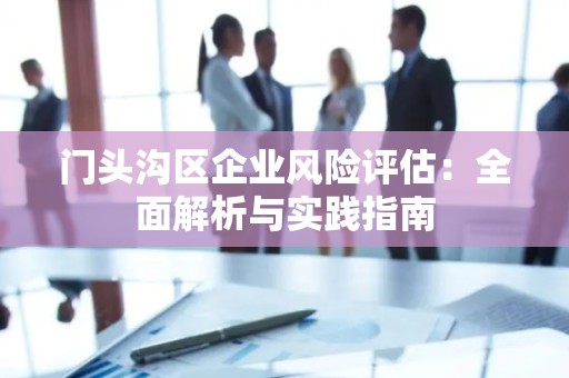门头沟区企业风险评估：全面解析与实践指南