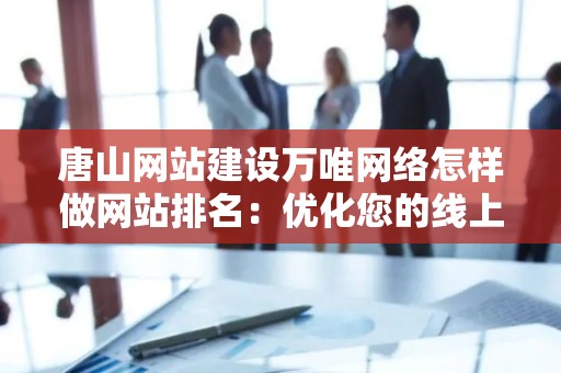 唐山网站建设万唯网络怎样做网站排名：优化您的线上业务