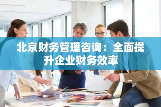 北京财务管理咨询：全面提升企业财务效率
