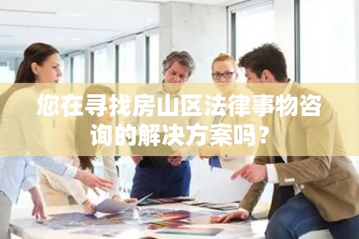 您在寻找房山区法律事物咨询的解决方案吗？