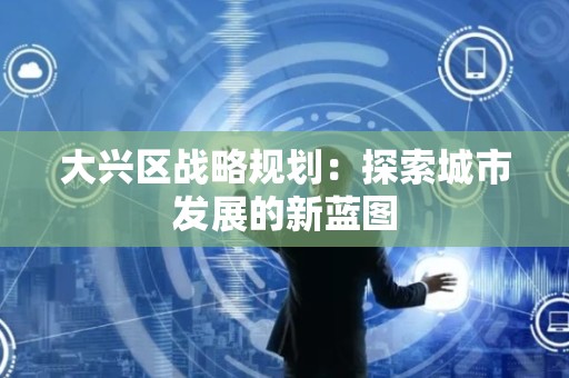 大兴区战略规划：探索城市发展的新蓝图