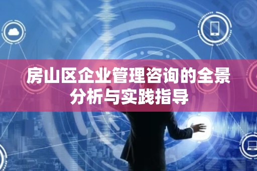 房山区企业管理咨询的全景分析与实践指导