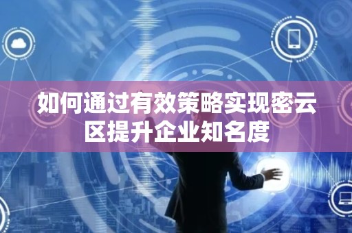 如何通过有效策略实现密云区提升企业知名度