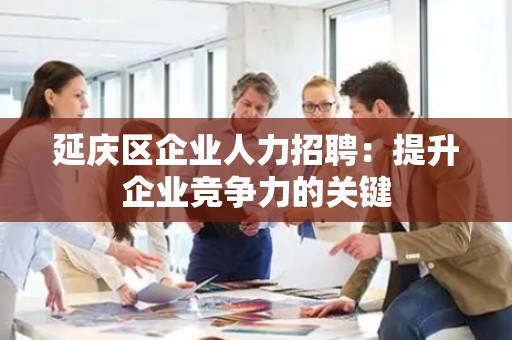 延庆区企业人力招聘：提升企业竞争力的关键