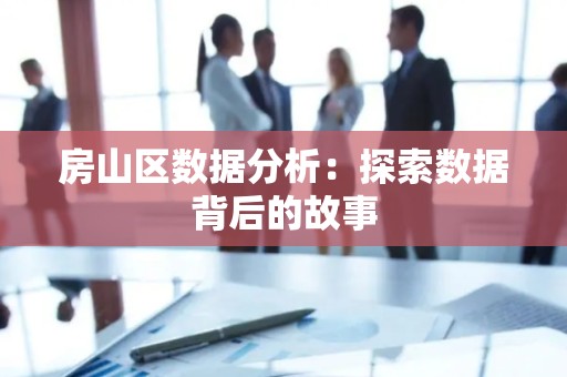 房山区数据分析：探索数据背后的故事