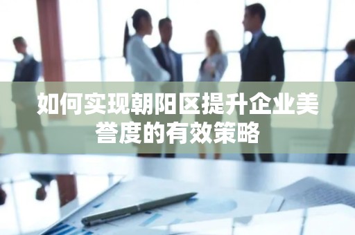如何实现朝阳区提升企业美誉度的有效策略