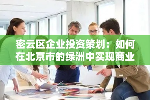 密云区企业投资策划：如何在北京市的绿洲中实现商业成功