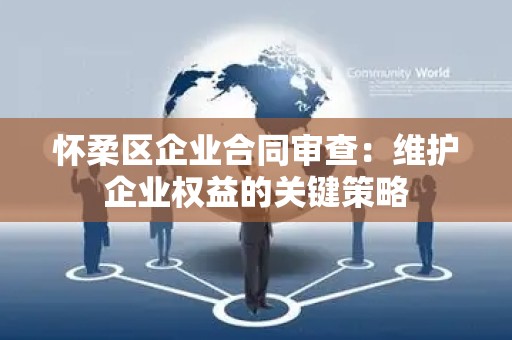 怀柔区企业合同审查：维护企业权益的关键策略
