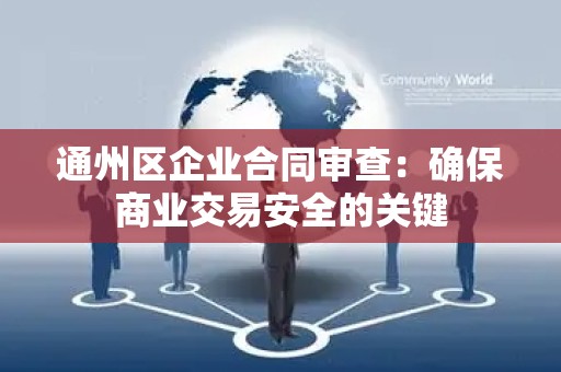 通州区企业合同审查：确保商业交易安全的关键