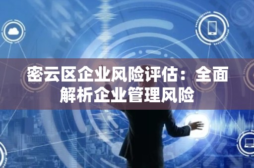 密云区企业风险评估：全面解析企业管理风险