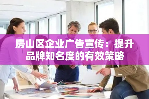 房山区企业广告宣传：提升品牌知名度的有效策略