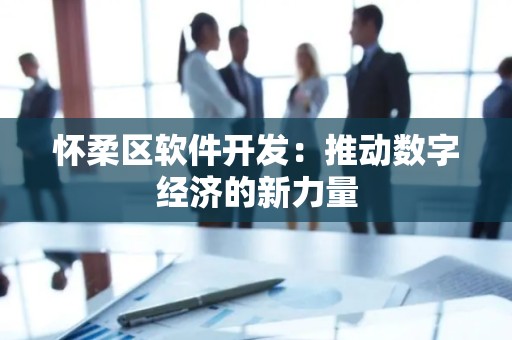 怀柔区软件开发：推动数字经济的新力量