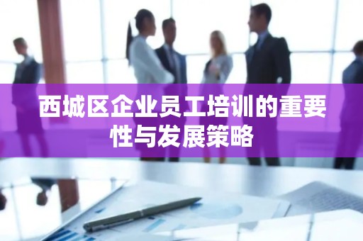 西城区企业员工培训的重要性与发展策略