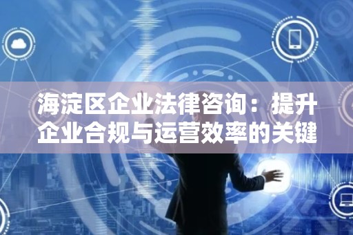 海淀区企业法律咨询：提升企业合规与运营效率的关键