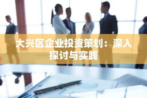 大兴区企业投资策划：深入探讨与实践