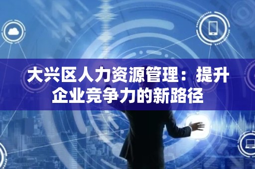 大兴区人力资源管理：提升企业竞争力的新路径