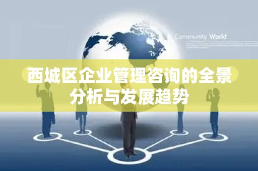 西城区企业管理咨询的全景分析与发展趋势