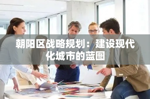 朝阳区战略规划：建设现代化城市的蓝图