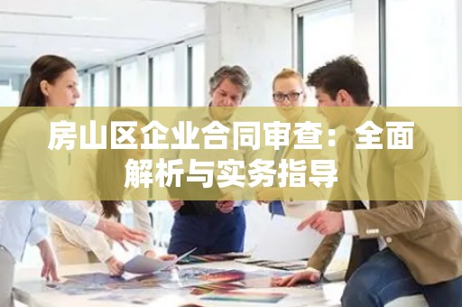 房山区企业合同审查：全面解析与实务指导