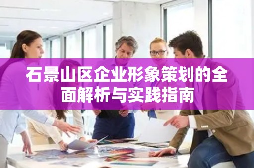 石景山区企业形象策划的全面解析与实践指南