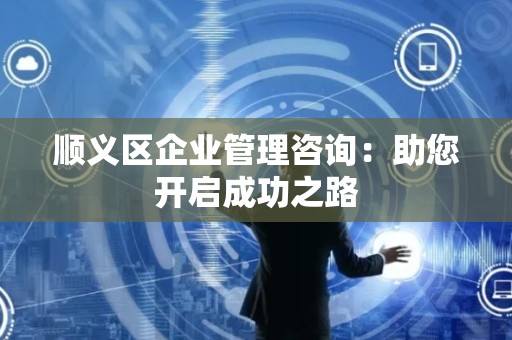 顺义区企业管理咨询：助您开启成功之路