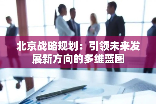 北京战略规划：引领未来发展新方向的多维蓝图