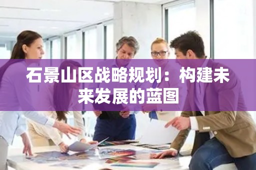 石景山区战略规划：构建未来发展的蓝图