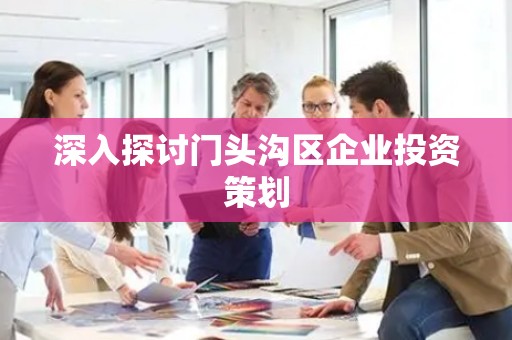深入探讨门头沟区企业投资策划