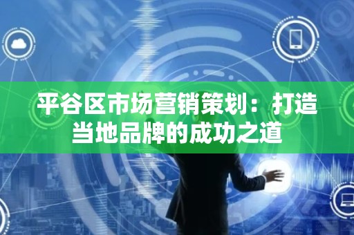 平谷区市场营销策划：打造当地品牌的成功之道
