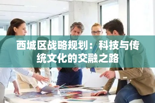 西城区战略规划：科技与传统文化的交融之路