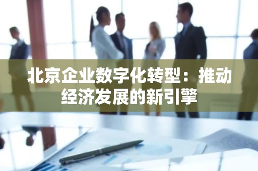 北京企业数字化转型：推动经济发展的新引擎