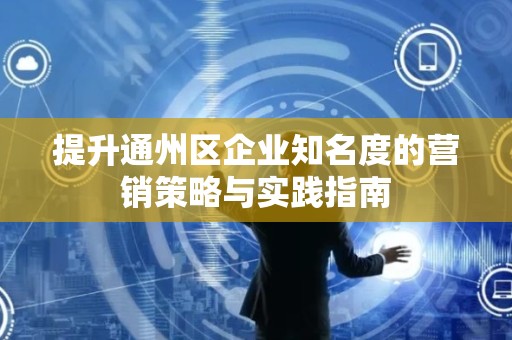 提升通州区企业知名度的营销策略与实践指南