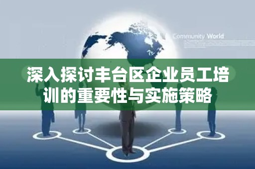 深入探讨丰台区企业员工培训的重要性与实施策略