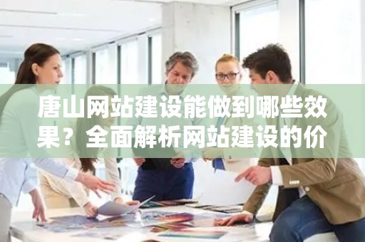 唐山网站建设能做到哪些效果？全面解析网站建设的价值与影响