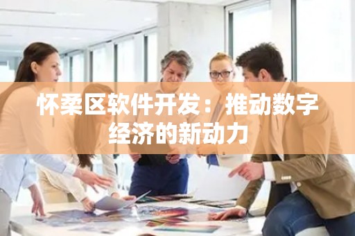 怀柔区软件开发：推动数字经济的新动力