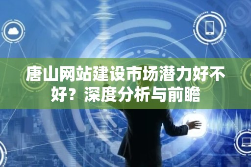 唐山网站建设市场潜力好不好？深度分析与前瞻