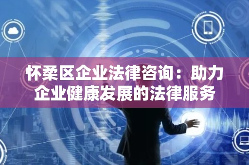 怀柔区企业法律咨询：助力企业健康发展的法律服务
