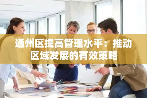 通州区提高管理水平：推动区域发展的有效策略