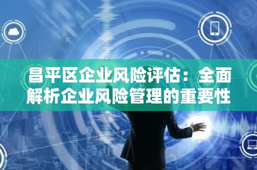 昌平区企业风险评估：全面解析企业风险管理的重要性