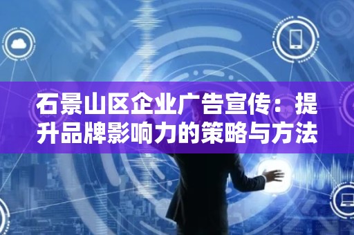 石景山区企业广告宣传：提升品牌影响力的策略与方法