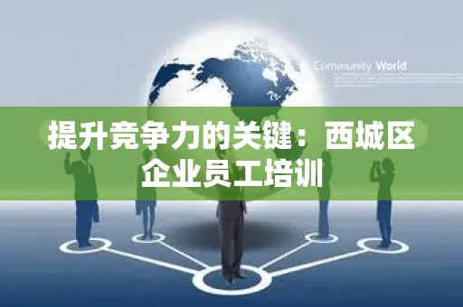 提升竞争力的关键：西城区企业员工培训