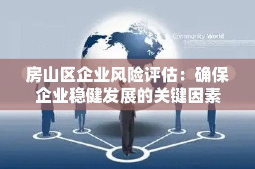 房山区企业风险评估：确保企业稳健发展的关键因素