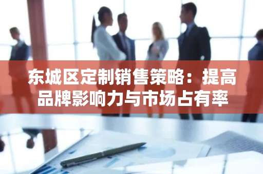 怀柔区定制销售策略：提高品牌影响力与市场占有率