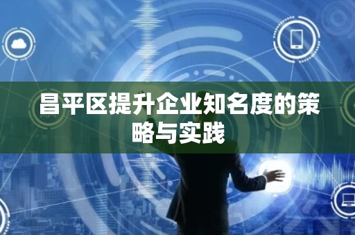 昌平区提升企业知名度的策略与实践