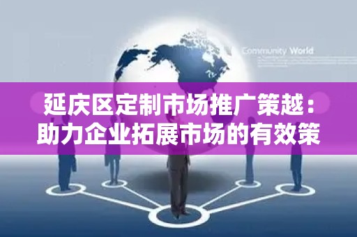 延庆区定制市场推广策越：助力企业拓展市场的有效策略