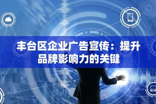 丰台区企业广告宣传：提升品牌影响力的关键