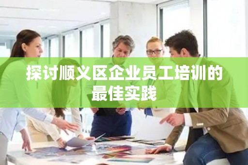探讨顺义区企业员工培训的最佳实践